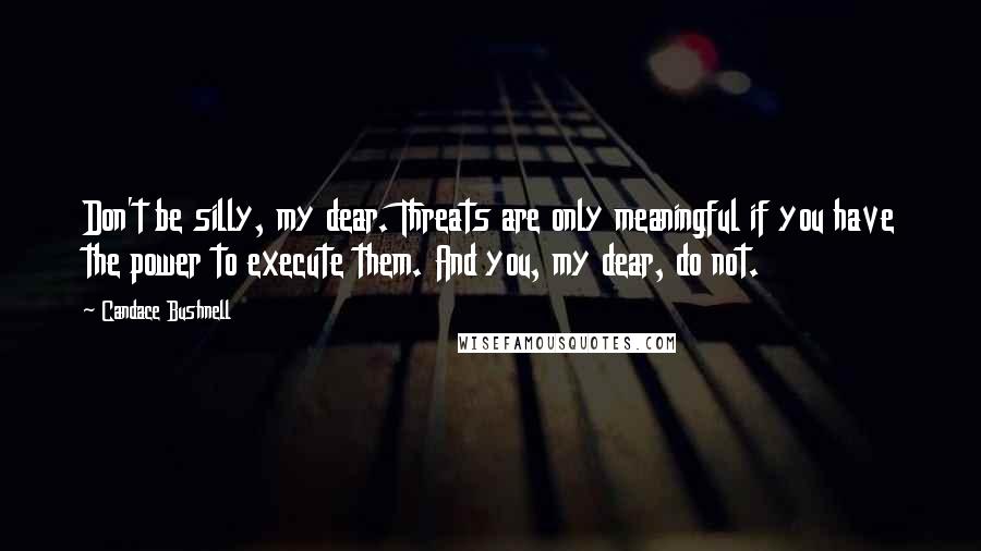 Candace Bushnell Quotes: Don't be silly, my dear. Threats are only meaningful if you have the power to execute them. And you, my dear, do not.