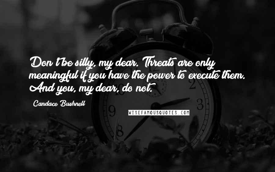 Candace Bushnell Quotes: Don't be silly, my dear. Threats are only meaningful if you have the power to execute them. And you, my dear, do not.