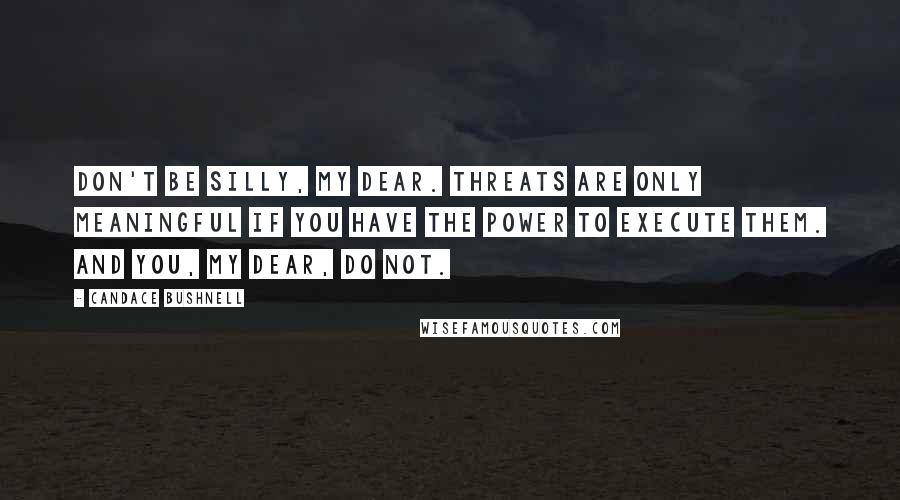 Candace Bushnell Quotes: Don't be silly, my dear. Threats are only meaningful if you have the power to execute them. And you, my dear, do not.