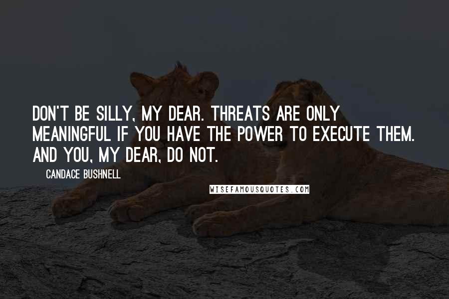 Candace Bushnell Quotes: Don't be silly, my dear. Threats are only meaningful if you have the power to execute them. And you, my dear, do not.