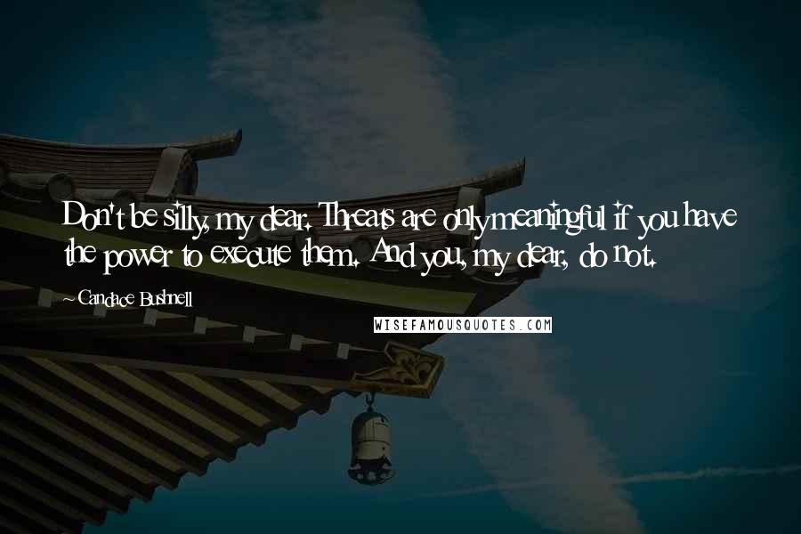 Candace Bushnell Quotes: Don't be silly, my dear. Threats are only meaningful if you have the power to execute them. And you, my dear, do not.