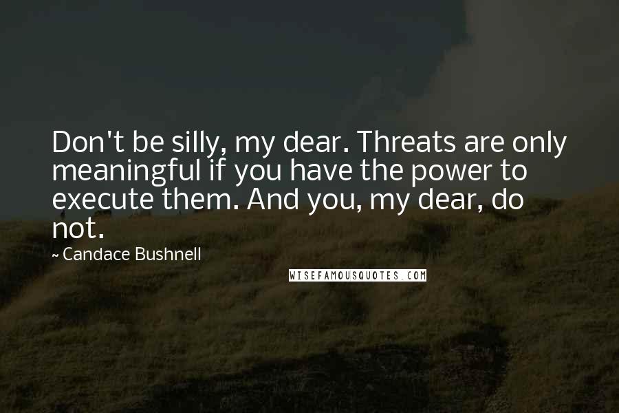 Candace Bushnell Quotes: Don't be silly, my dear. Threats are only meaningful if you have the power to execute them. And you, my dear, do not.