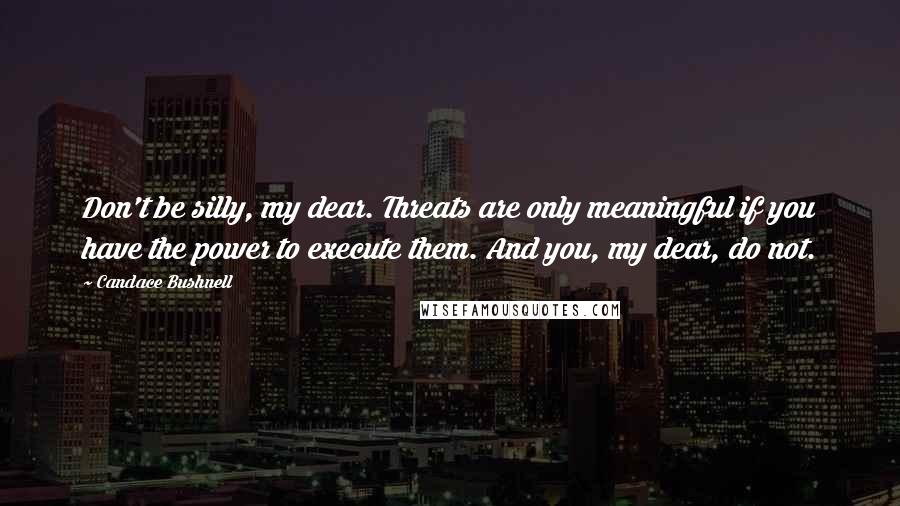 Candace Bushnell Quotes: Don't be silly, my dear. Threats are only meaningful if you have the power to execute them. And you, my dear, do not.