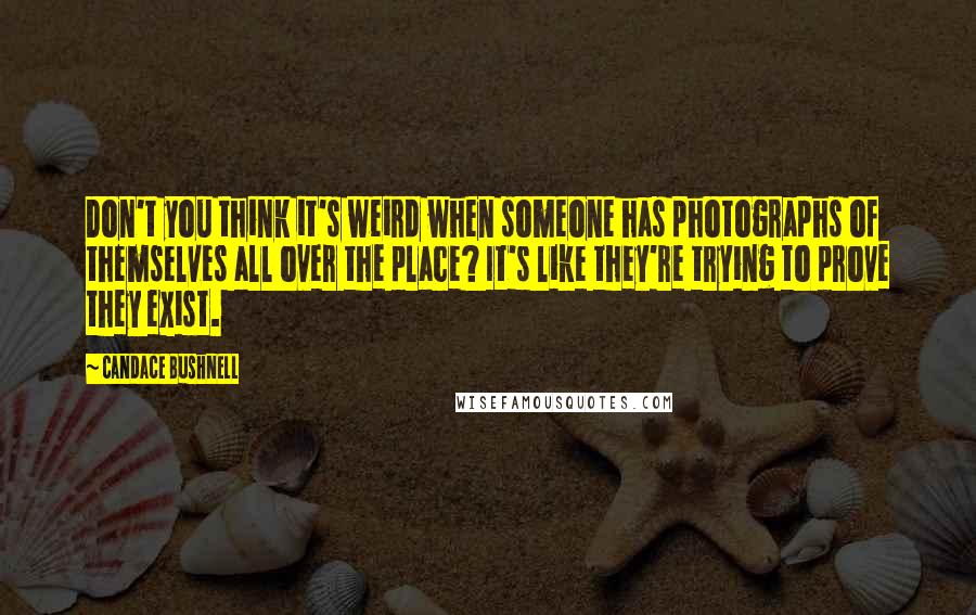 Candace Bushnell Quotes: Don't you think it's weird when someone has photographs of themselves all over the place? It's like they're trying to prove they exist.