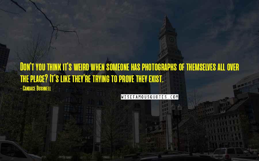 Candace Bushnell Quotes: Don't you think it's weird when someone has photographs of themselves all over the place? It's like they're trying to prove they exist.