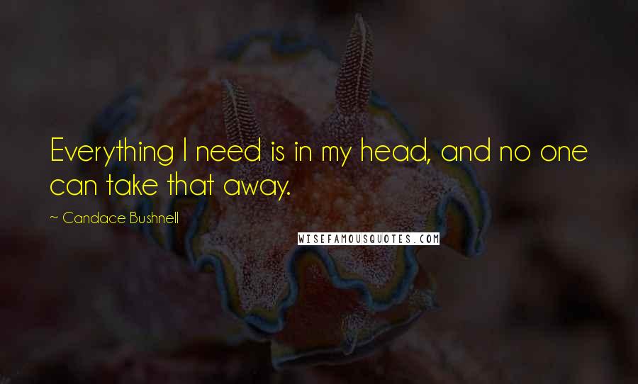Candace Bushnell Quotes: Everything I need is in my head, and no one can take that away.