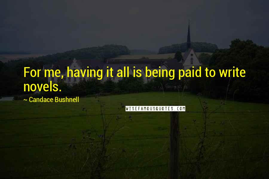Candace Bushnell Quotes: For me, having it all is being paid to write novels.