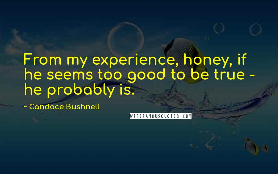 Candace Bushnell Quotes: From my experience, honey, if he seems too good to be true - he probably is.
