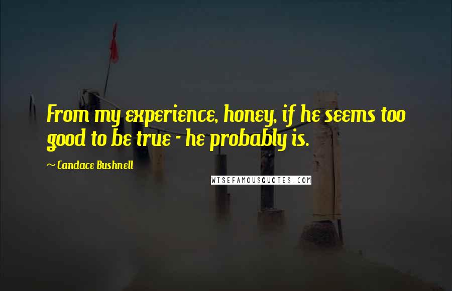 Candace Bushnell Quotes: From my experience, honey, if he seems too good to be true - he probably is.