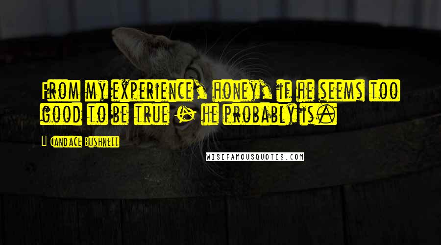 Candace Bushnell Quotes: From my experience, honey, if he seems too good to be true - he probably is.