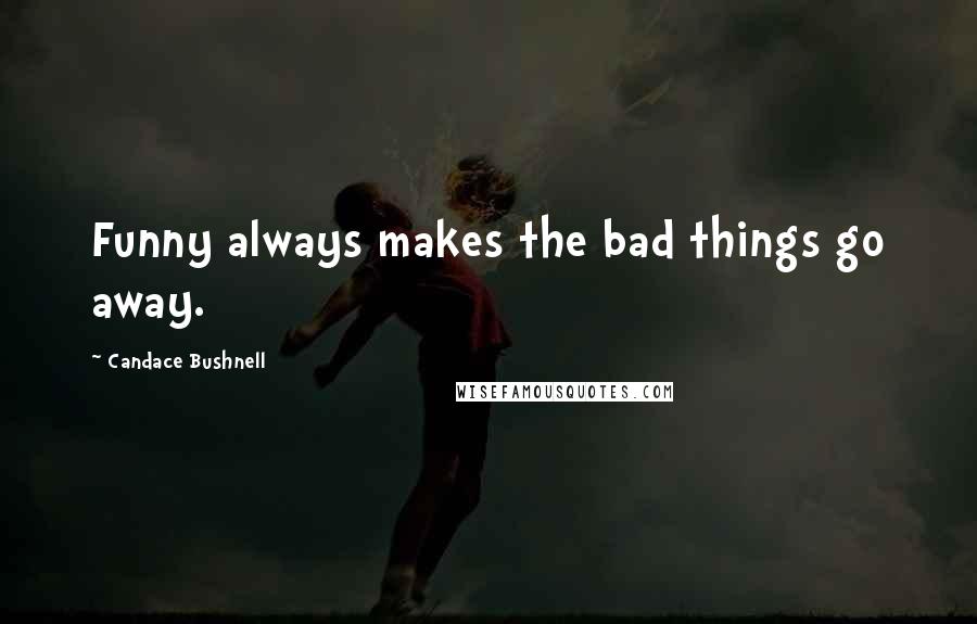 Candace Bushnell Quotes: Funny always makes the bad things go away.