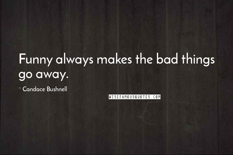 Candace Bushnell Quotes: Funny always makes the bad things go away.