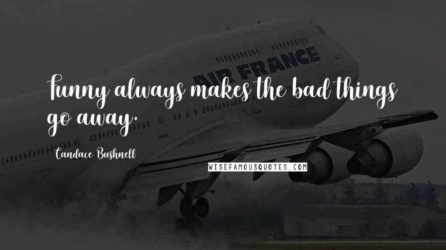 Candace Bushnell Quotes: Funny always makes the bad things go away.
