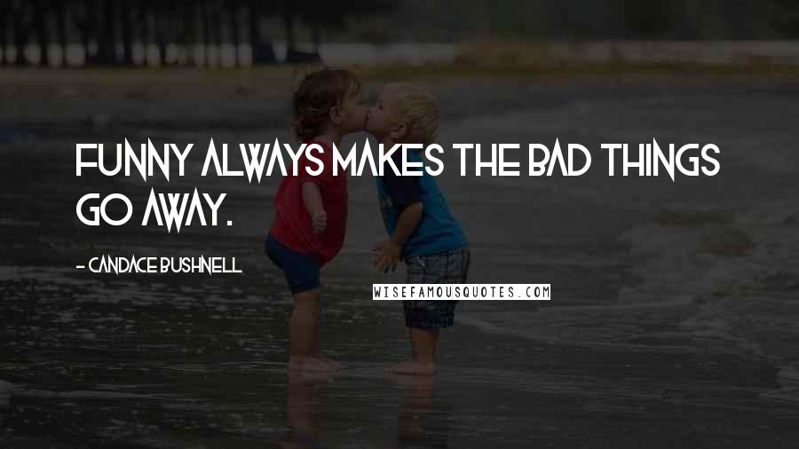 Candace Bushnell Quotes: Funny always makes the bad things go away.