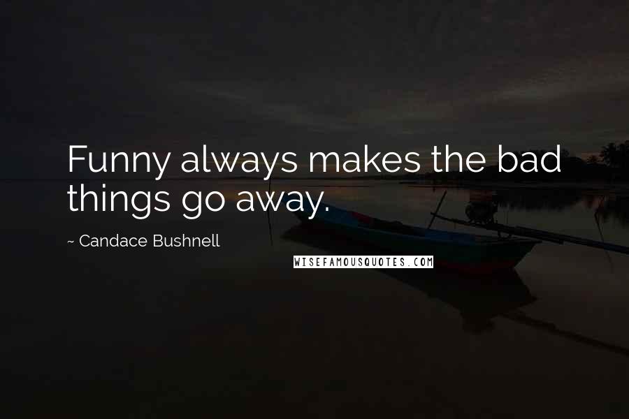 Candace Bushnell Quotes: Funny always makes the bad things go away.
