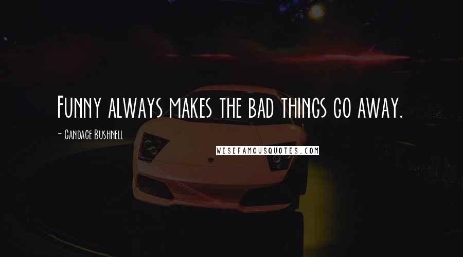 Candace Bushnell Quotes: Funny always makes the bad things go away.
