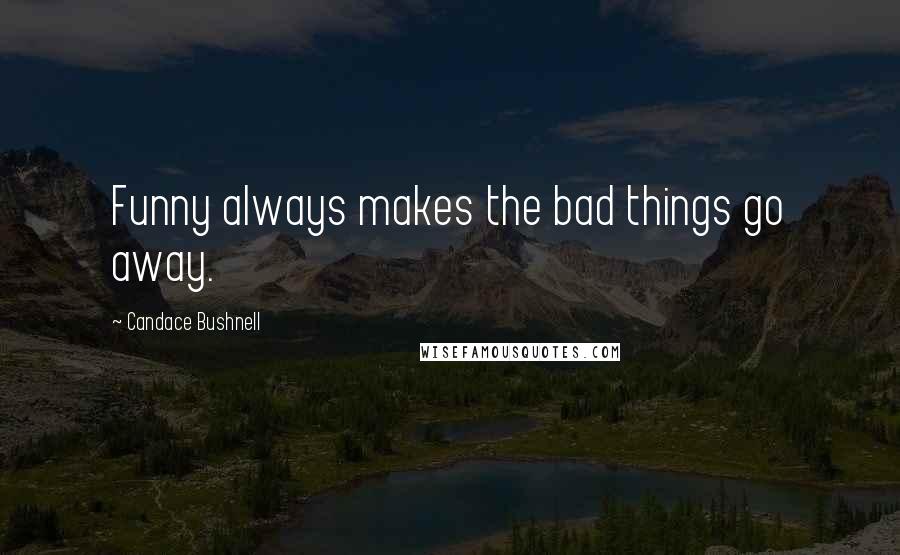 Candace Bushnell Quotes: Funny always makes the bad things go away.