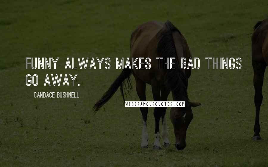 Candace Bushnell Quotes: Funny always makes the bad things go away.