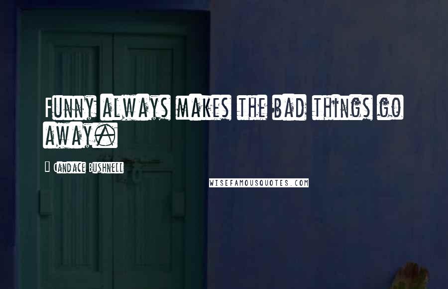 Candace Bushnell Quotes: Funny always makes the bad things go away.