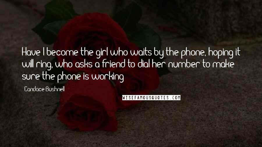 Candace Bushnell Quotes: Have I become the girl who waits by the phone, hoping it will ring, who asks a friend to dial her number to make sure the phone is working?