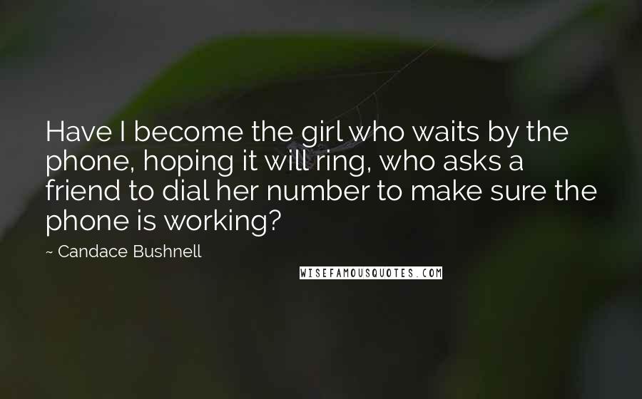 Candace Bushnell Quotes: Have I become the girl who waits by the phone, hoping it will ring, who asks a friend to dial her number to make sure the phone is working?