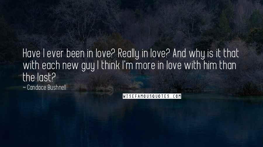Candace Bushnell Quotes: Have I ever been in love? Really in love? And why is it that with each new guy I think I'm more in love with him than the last?