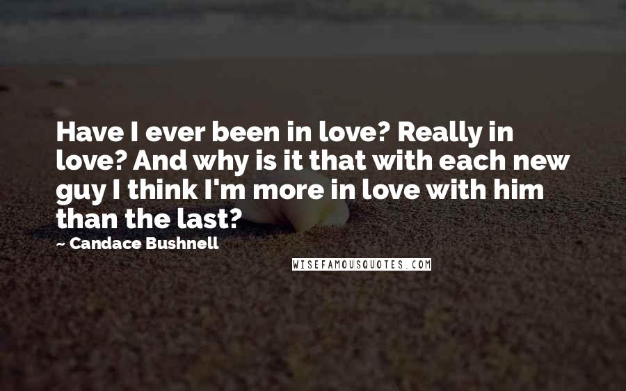 Candace Bushnell Quotes: Have I ever been in love? Really in love? And why is it that with each new guy I think I'm more in love with him than the last?