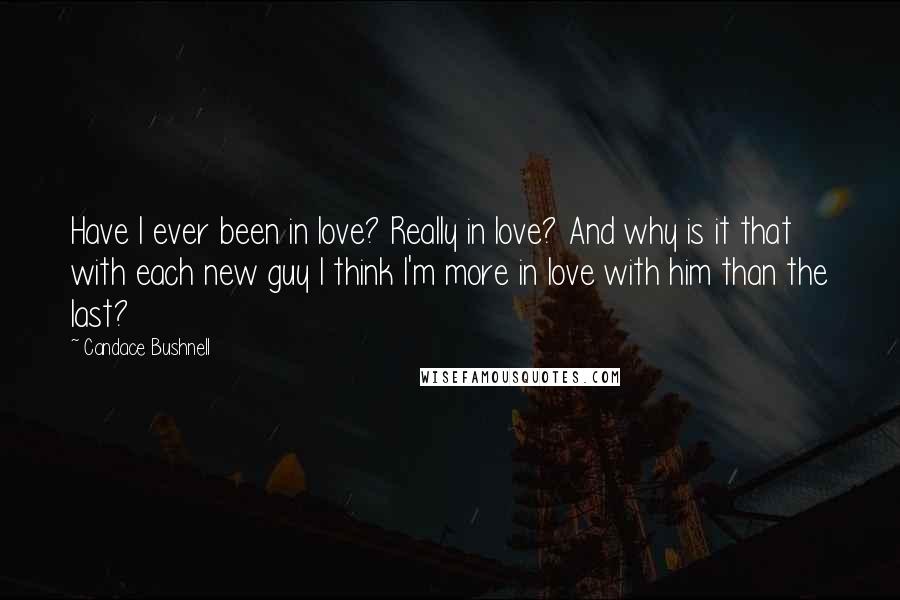Candace Bushnell Quotes: Have I ever been in love? Really in love? And why is it that with each new guy I think I'm more in love with him than the last?