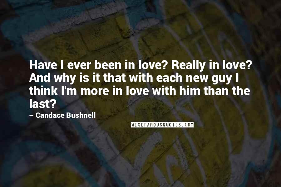 Candace Bushnell Quotes: Have I ever been in love? Really in love? And why is it that with each new guy I think I'm more in love with him than the last?