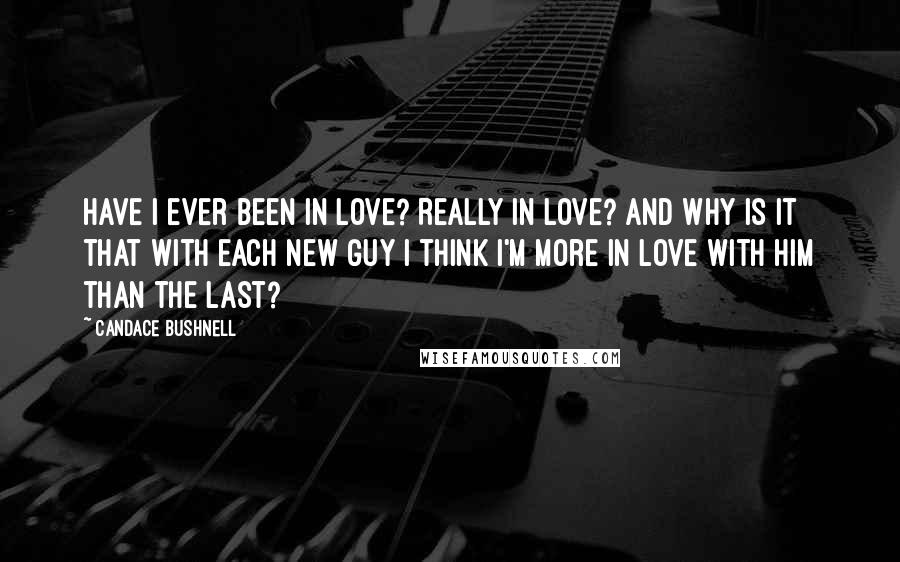 Candace Bushnell Quotes: Have I ever been in love? Really in love? And why is it that with each new guy I think I'm more in love with him than the last?