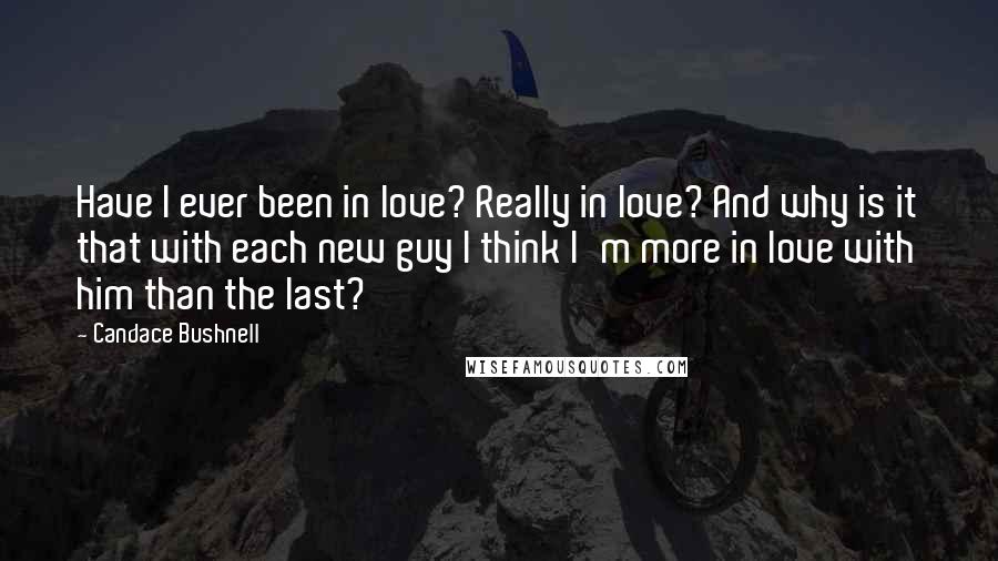Candace Bushnell Quotes: Have I ever been in love? Really in love? And why is it that with each new guy I think I'm more in love with him than the last?