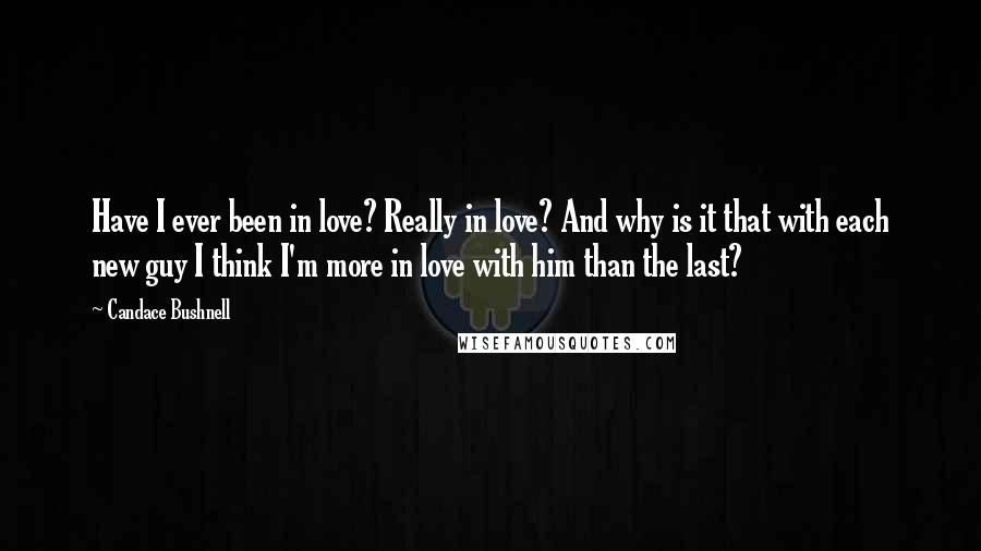 Candace Bushnell Quotes: Have I ever been in love? Really in love? And why is it that with each new guy I think I'm more in love with him than the last?