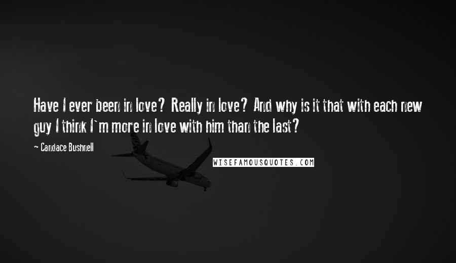 Candace Bushnell Quotes: Have I ever been in love? Really in love? And why is it that with each new guy I think I'm more in love with him than the last?