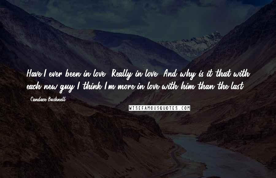 Candace Bushnell Quotes: Have I ever been in love? Really in love? And why is it that with each new guy I think I'm more in love with him than the last?