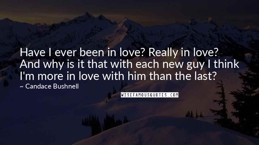 Candace Bushnell Quotes: Have I ever been in love? Really in love? And why is it that with each new guy I think I'm more in love with him than the last?