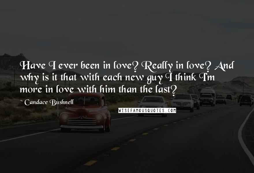 Candace Bushnell Quotes: Have I ever been in love? Really in love? And why is it that with each new guy I think I'm more in love with him than the last?