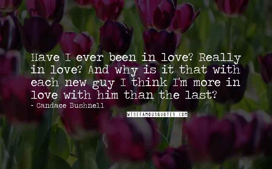 Candace Bushnell Quotes: Have I ever been in love? Really in love? And why is it that with each new guy I think I'm more in love with him than the last?
