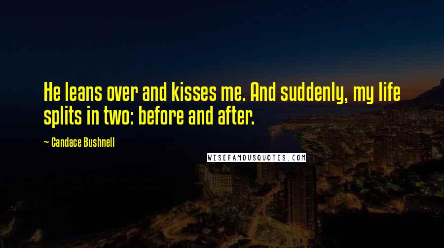 Candace Bushnell Quotes: He leans over and kisses me. And suddenly, my life splits in two: before and after.