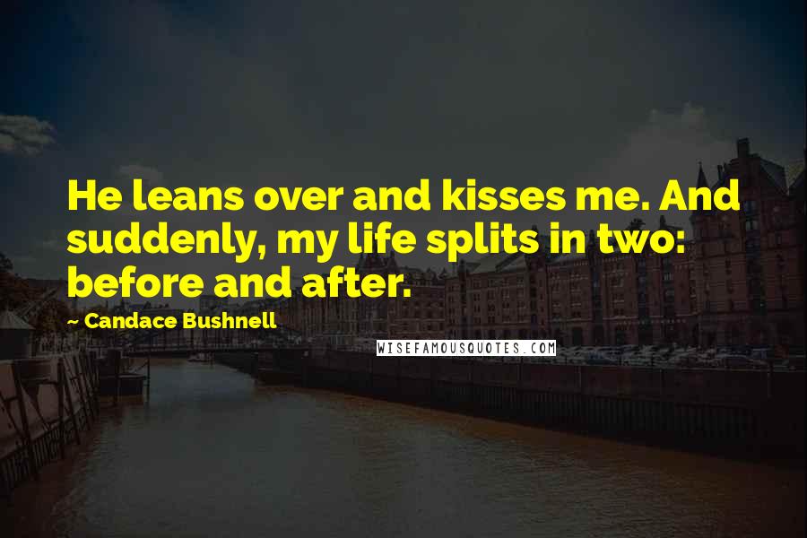 Candace Bushnell Quotes: He leans over and kisses me. And suddenly, my life splits in two: before and after.