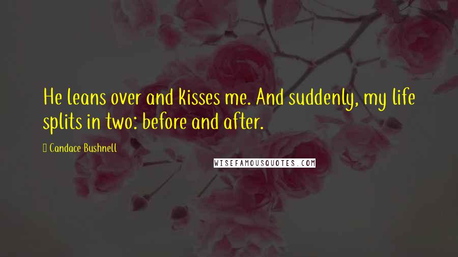 Candace Bushnell Quotes: He leans over and kisses me. And suddenly, my life splits in two: before and after.