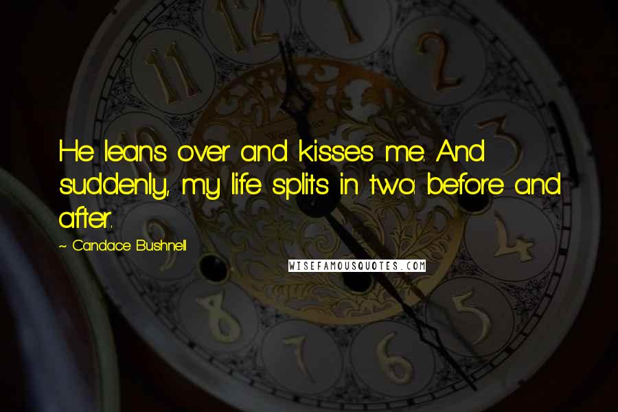 Candace Bushnell Quotes: He leans over and kisses me. And suddenly, my life splits in two: before and after.