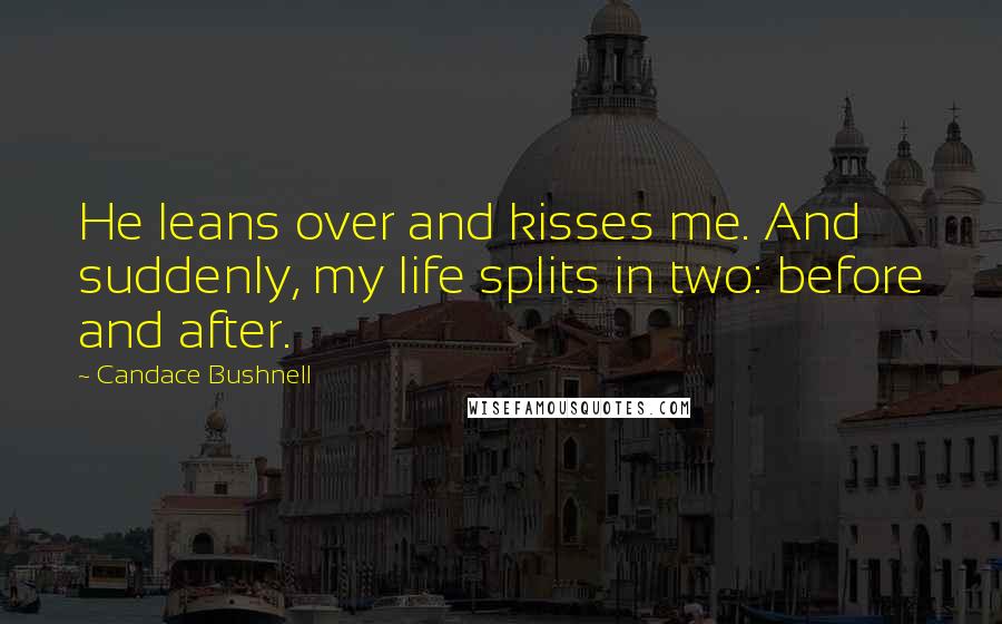 Candace Bushnell Quotes: He leans over and kisses me. And suddenly, my life splits in two: before and after.