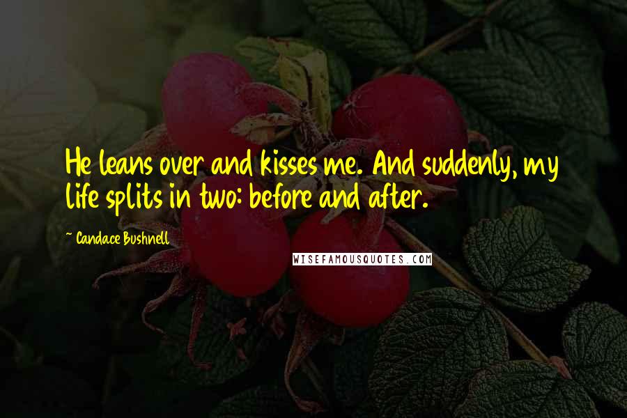 Candace Bushnell Quotes: He leans over and kisses me. And suddenly, my life splits in two: before and after.