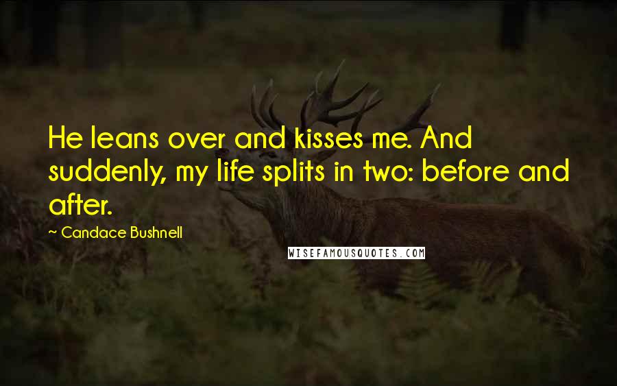 Candace Bushnell Quotes: He leans over and kisses me. And suddenly, my life splits in two: before and after.