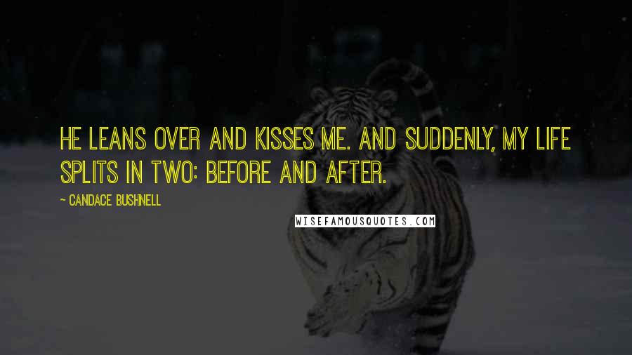 Candace Bushnell Quotes: He leans over and kisses me. And suddenly, my life splits in two: before and after.