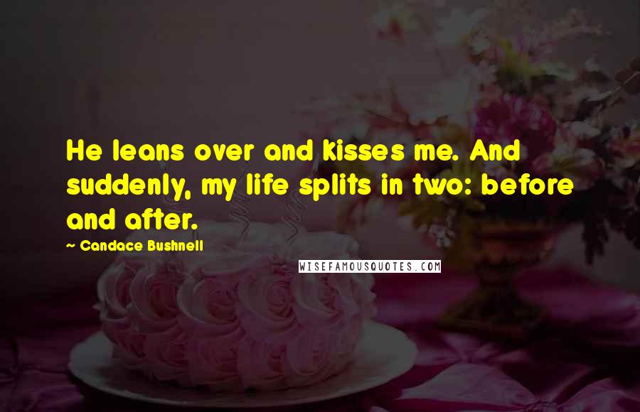 Candace Bushnell Quotes: He leans over and kisses me. And suddenly, my life splits in two: before and after.