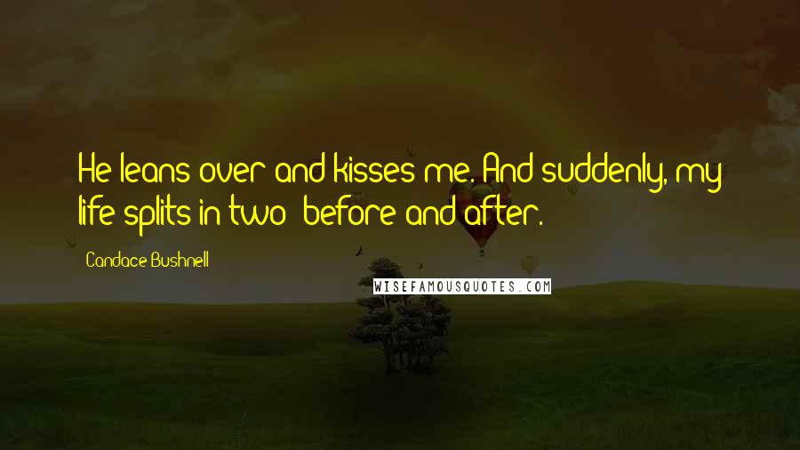 Candace Bushnell Quotes: He leans over and kisses me. And suddenly, my life splits in two: before and after.