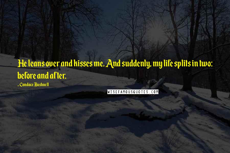 Candace Bushnell Quotes: He leans over and kisses me. And suddenly, my life splits in two: before and after.