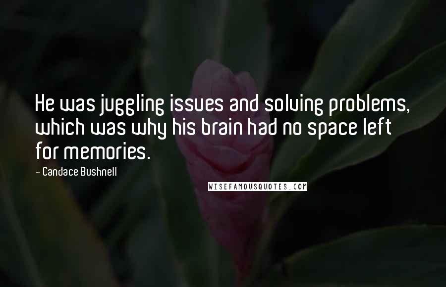 Candace Bushnell Quotes: He was juggling issues and solving problems, which was why his brain had no space left for memories.