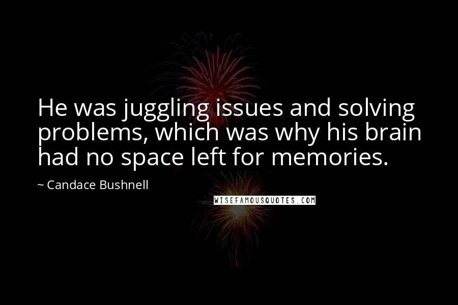 Candace Bushnell Quotes: He was juggling issues and solving problems, which was why his brain had no space left for memories.